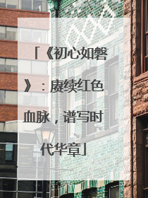 《初心如磐》：赓续红色血脉，谱写时代华章