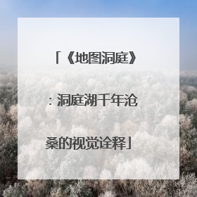 《地图洞庭》：洞庭湖千年沧桑的视觉诠释