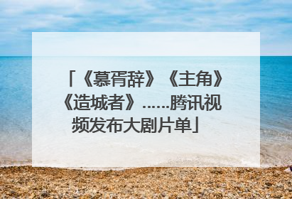 《慕胥辞》《主角》《造城者》……腾讯视频发布大剧片单