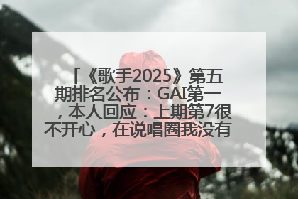 《歌手2025》第五期排名公布：GAI第一，本人回应：上期第7很不开心，在说唱圈我没有输过！卫兰淘汰