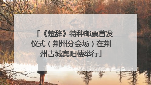 《楚辞》特种邮票首发仪式（荆州分会场）在荆州古城宾阳楼举行