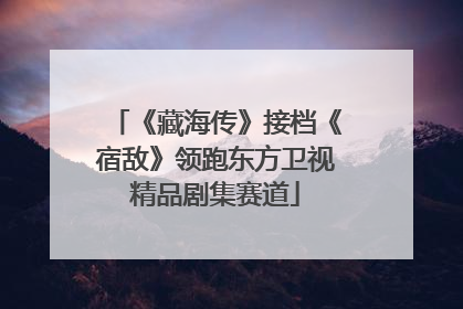 《藏海传》接档《宿敌》领跑东方卫视精品剧集赛道