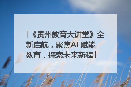 《贵州教育大讲堂》全新启航，聚焦AI 赋能教育，探索未来新程