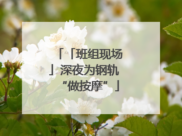 「班组现场」深夜为钢轨“做按摩”