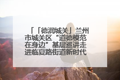 「德润城关」兰州市城关区“道德模范在身边”基层巡讲走进临夏路街道新时代文明实践所