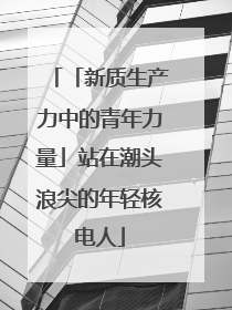 「新质生产力中的青年力量」站在潮头浪尖的年轻核电人