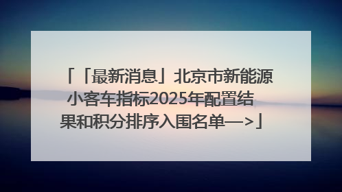 「最新消息」北京市新能源小客车指标2025年配置结果和积分排序入围名单—>