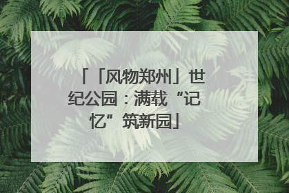 「风物郑州」世纪公园：满载“记忆”筑新园