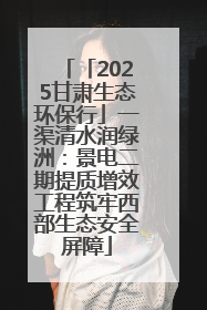 「2025甘肃生态环保行」一渠清水润绿洲：景电二期提质增效工程筑牢西部生态安全屏障