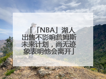 「NBA」湖人出售不影响詹姆斯未来计划，尚无迹象表明他会离开