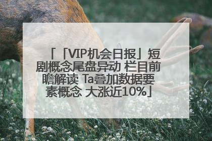 「VIP机会日报」短剧概念尾盘异动 栏目前瞻解读 Ta叠加数据要素概念 大涨近10%