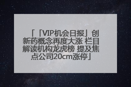 「VIP机会日报」创新药概念再度大涨 栏目解读机构龙虎榜 提及焦点公司20cm涨停