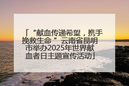 “献血传递希望，携手挽救生命 ”云南省昆明市举办2025年世界献血者日主题宣传活动