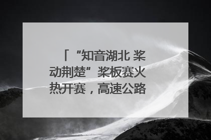 “知音湖北 桨动荆楚”桨板赛火热开赛，高速公路志愿者倾力护航