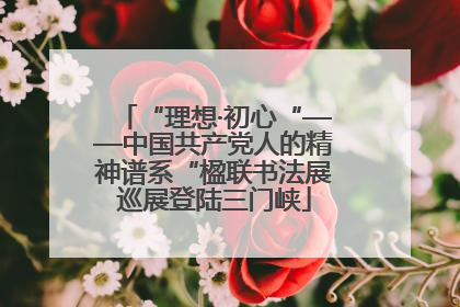 “理想·初心“——中国共产党人的精神谱系“楹联书法展巡展登陆三门峡
