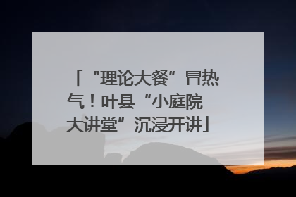 “理论大餐”冒热气！叶县“小庭院 大讲堂”沉浸开讲