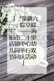 “童趣六一，粽享端午”——海阳市二十里店镇中心幼儿园举行双节同庆活动