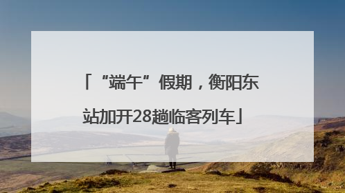 “端午”假期，衡阳东站加开28趟临客列车