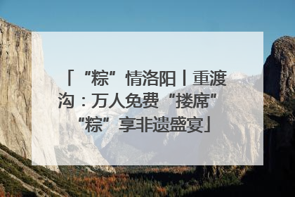 “粽”情洛阳丨重渡沟：万人免费“搂席” “粽”享非遗盛宴
