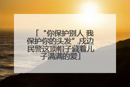 “你保护别人 我保护你的头发”戍边民警这顶帽子藏着儿子满满的爱