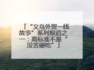 “义乌外贸一线故事”系列报道之一：高标准不是“没苦硬吃”
