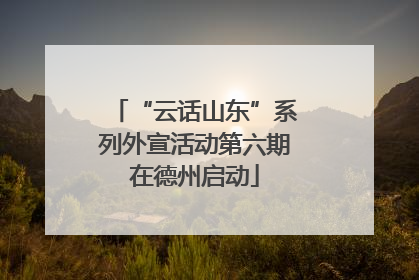 “云话山东”系列外宣活动第六期在德州启动