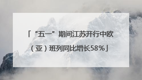 “五一”期间江苏开行中欧（亚）班列同比增长58％