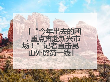 “今年出去的团，重点奔赴新兴市场！”记者直击昆山外贸第一线