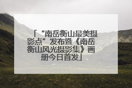 “南岳衡山最美摄影点”发布暨《南岳衡山风光摄影集》画册今日首发