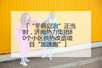 “冬病夏治”正当时，济南热力集团80个小区供热改造项目“加速跑”