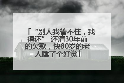 “别人我管不住，我得还” 还清30年前的欠款，快80岁的老人睡了个好觉