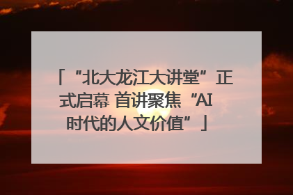 “北大龙江大讲堂”正式启幕 首讲聚焦“AI时代的人文价值”