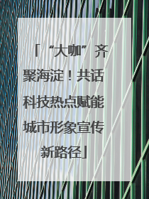 “大咖”齐聚海淀！共话科技热点赋能城市形象宣传新路径