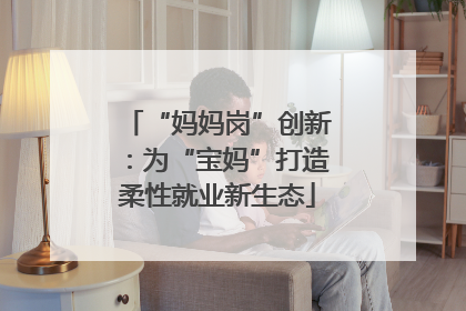 “妈妈岗”创新：为“宝妈”打造柔性就业新生态