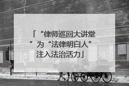 “律师巡回大讲堂”为“法律明白人”注入法治活力