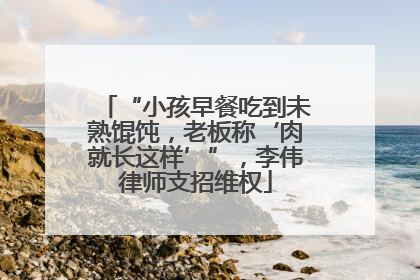 “小孩早餐吃到未熟馄饨，老板称‘肉就长这样’”，李伟律师支招维权