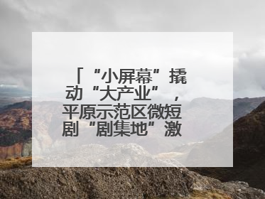 “小屏幕”撬动“大产业”，平原示范区微短剧“剧集地”激活文化新经济