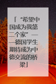“希望中国成为我第二个家”——德国学生期待成为中德交流的桥梁