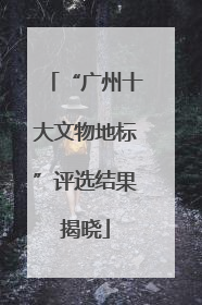 “广州十大文物地标”评选结果揭晓