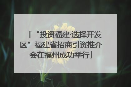 “投资福建·选择开发区”福建省招商引资推介会在福州成功举行