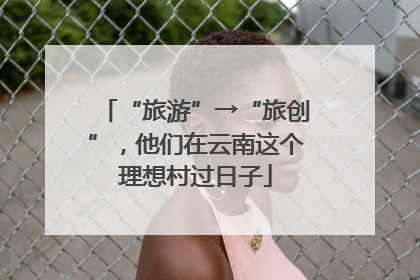 “旅游”→“旅创”，他们在云南这个理想村过日子
