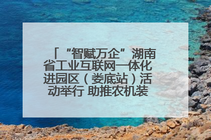“智赋万企”湖南省工业互联网一体化进园区（娄底站）活动举行 助推农机装备产业高质量发展