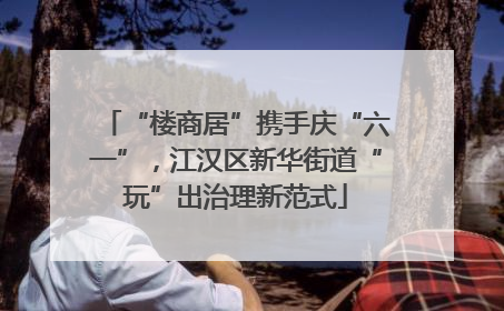 “楼商居”携手庆“六一”，江汉区新华街道“玩”出治理新范式
