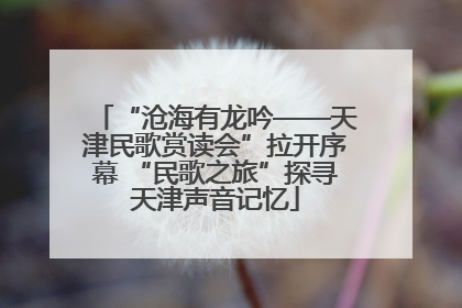“沧海有龙吟——天津民歌赏读会”拉开序幕 “民歌之旅”探寻天津声音记忆
