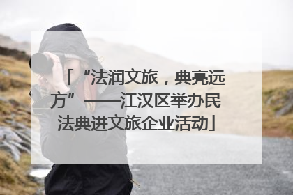 “法润文旅，典亮远方”——江汉区举办民法典进文旅企业活动