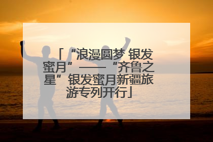 “浪漫圆梦 银发蜜月”——“齐鲁之星”银发蜜月新疆旅游专列开行
