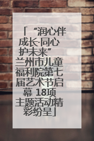“润心伴成长·同心护未来” 兰州市儿童福利院第七届艺术节启幕 18项主题活动精彩纷呈