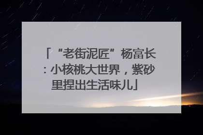 “老街泥匠”杨富长：小核桃大世界，紫砂里捏出生活味儿