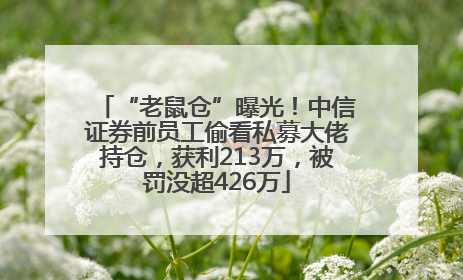 “老鼠仓”曝光！中信证券前员工偷看私募大佬持仓，获利213万，被罚没超426万