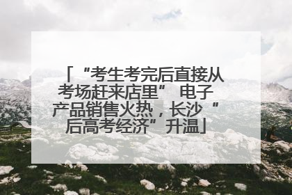 “考生考完后直接从考场赶来店里” 电子产品销售火热，长沙“后高考经济”升温